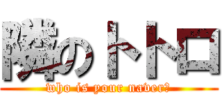 隣のトトロ (who is your naver?)