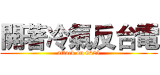 開著冷氣反台電 (attack on 0425)