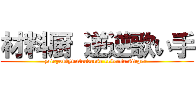 材料厨 逆逆歌い手 (zairyoutyuu　reverse reverse singer )