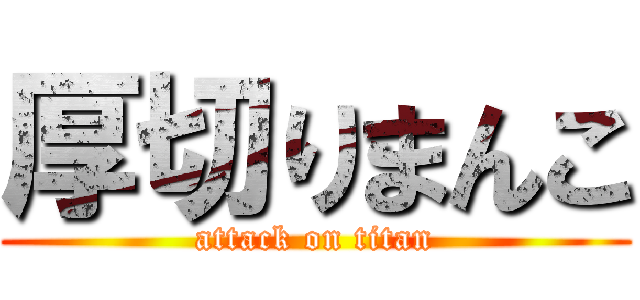 厚切りまんこ (attack on titan)