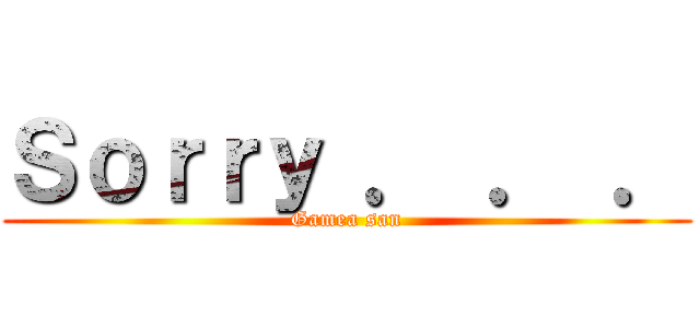 Ｓｏｒｒｙ ． ． ． (Gamea san)