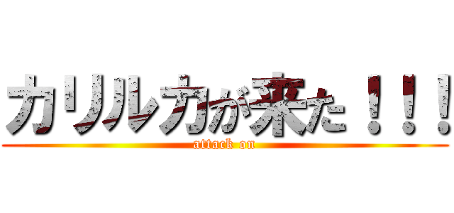 カリルカが来た！！！ (attack on)