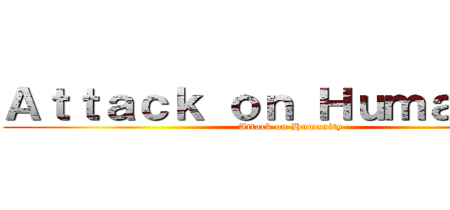 Ａｔｔａｃｋ ｏｎ Ｈｕｍａｎｉｔｙ (Attack on Humanity)