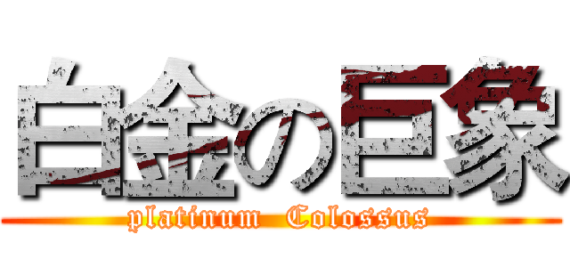 白金の巨象 (platinum  Colossus)