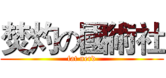 焚灼の國術社 (fat nerd)