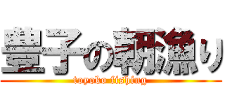 豊子の朝漁り (toyoko fishing)