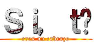 Ｓｉ，ｔú (eres un cabrazo)