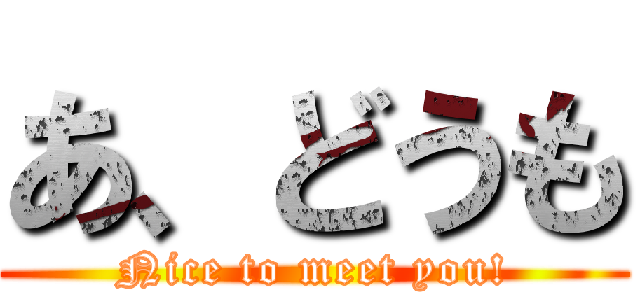 あ、どうも (Nice to meet you!)
