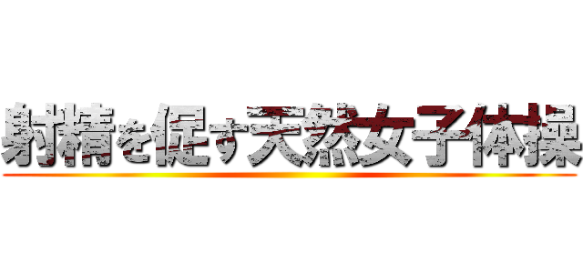 射精を促す天然女子体操 ()