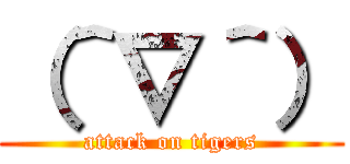 （＾∇＾） (attack on tigers)