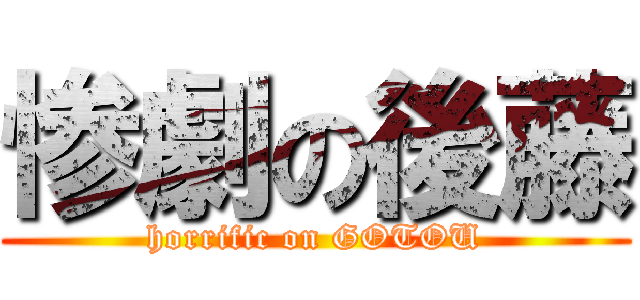 惨劇の後藤 (horrific on GOTOU)