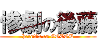 惨劇の後藤 (horrific on GOTOU)