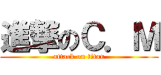 進撃のＣ．Ｍ (attack on titan)