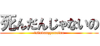 死んだんじゃないの (しsindanzyanaino)