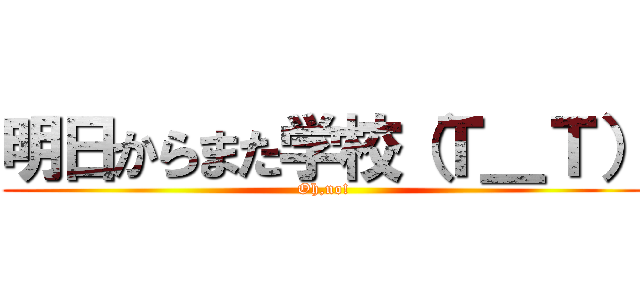 明日からまた学校（Ｔ＿Ｔ） (Oh,no!)