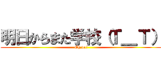 明日からまた学校（Ｔ＿Ｔ） (Oh,no!)