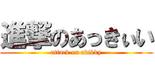 進撃のあっきぃい (attack on akikky)