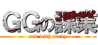 ＧＧの課業 (sad with study)