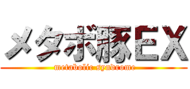 メタボ豚ＥＸ ( metabolic syndrome)