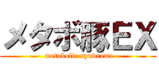 メタボ豚ＥＸ ( metabolic syndrome)
