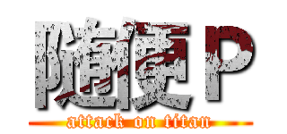 随便Ｐ (attack on titan)