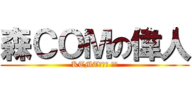 森ＣＯＭの偉人 (KTMT創立者 刹那)