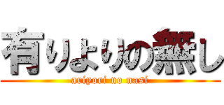 有りよりの無し (ariyori no nasi)