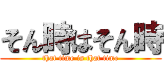 そん時はそん時 (that time is that time)