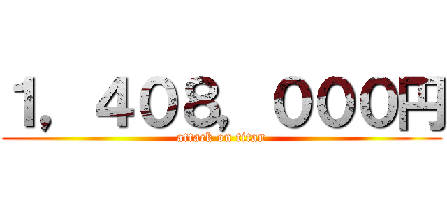 １，４０８，０００円 (attack on titan)