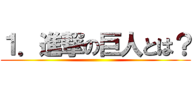 １．進撃の巨人とは？ ()