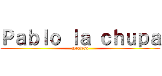 Ｐａｂｌｏ ｌａ ｃｈｕｐａ (atravesa)