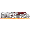 自然災害死ね (Natural disasters can go to hell)
