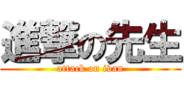 進撃の先生 (attack on ivan)