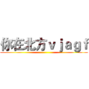 你在北方ｖｊａｇｆ ()