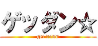 ゲッダン☆ (get down)