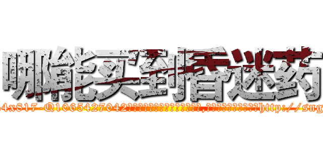 哪能买到昏迷药 (哪能买到昏迷药【电-151x68344x817-Q1065427042元吉药业】我们做的是长期生意,靠的是老客户长期支持http://sngk.net/COYNMS

参考消息网我们做的是长期生意,靠的是老客户长期支持也许我们早该意识到，就连鲍勃·霍斯金斯（金球奖戏剧类电影男主角 
)