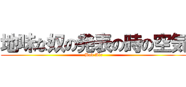 地味な奴の発表の時の空気 (Bad Air)