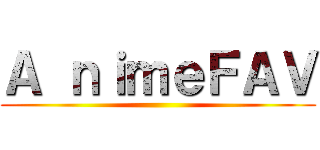 Ａ ｎｉｍｅＦＡＶ ()