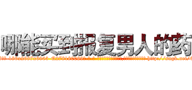 哪能买到报复男人的药 (哪能买到报复男人的药【电-186x2687x6963-Q278180069元-吉-药-业】我们做的是长期生意,靠的是老客户长期支持 http://sngk.net/EN5slo
)