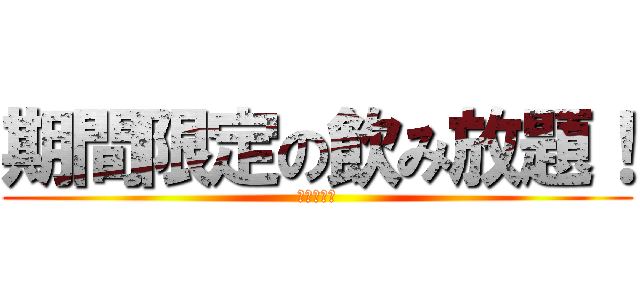 期間限定の飲み放題！ (今しかない)