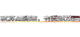 就算是變態，有愛就沒問題了，對吧！ ( haitai no problem)