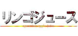 リンゴジュース (operation apple juice)