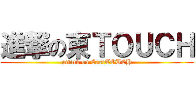進撃の東ＴＯＵＣＨ (attack on EastTOUCH)