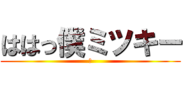 ははっ僕ミツキー (誰)