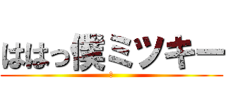 ははっ僕ミツキー (誰)