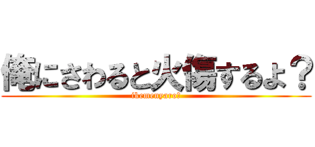 俺にさわると火傷するよ？ (ikemenyaro?)