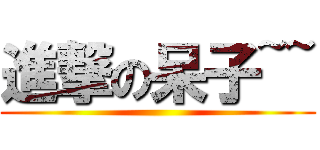 進撃の呆子~~ ()