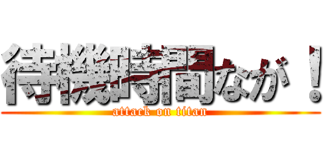 待機時間なが！ (attack on titan)