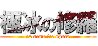 極冰の修羅 (extreme ice shura)