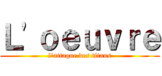 Ｌ'ｏｅｕｖｒｅ (l'attaque des titans)